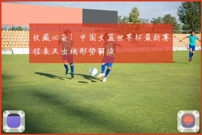 收藏必备！中国女篮世界杯最新赛程表及出线形势解读