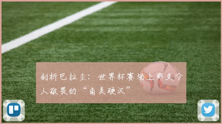 剖析巴拉圭：世界杯赛场上那支令人敬畏的“南美硬汉”