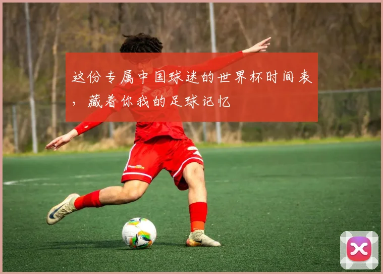 这份专属中国球迷的世界杯时间表，藏着你我的足球记忆
