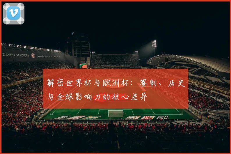 解密世界杯与欧洲杯：赛制、历史与全球影响力的核心差异