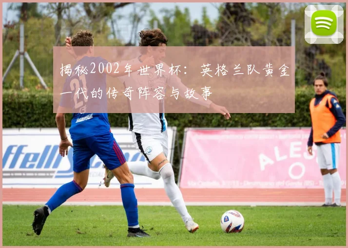 揭秘2002年世界杯：英格兰队黄金一代的传奇阵容与故事