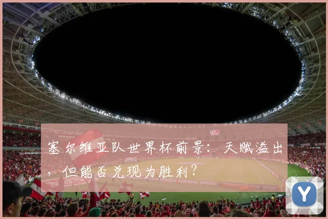 塞尔维亚队世界杯前景：天赋溢出，但能否兑现为胜利？