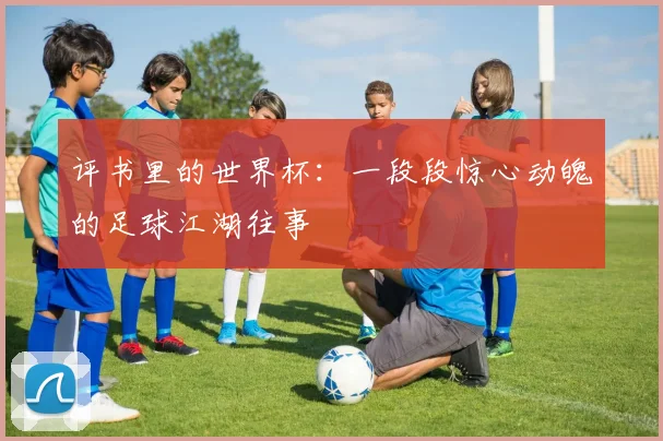 评书里的世界杯：一段段惊心动魄的足球江湖往事