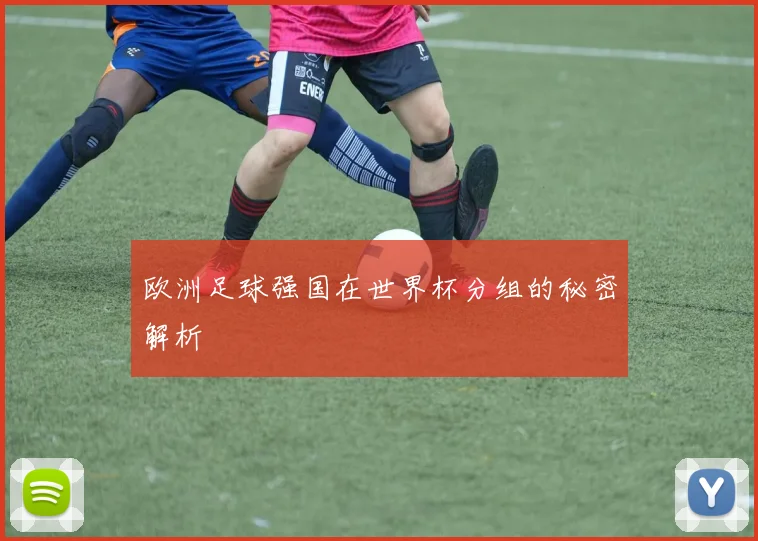 欧洲足球强国在世界杯分组的秘密解析