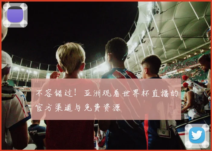 不容错过！亚洲观看世界杯直播的官方渠道与免费资源