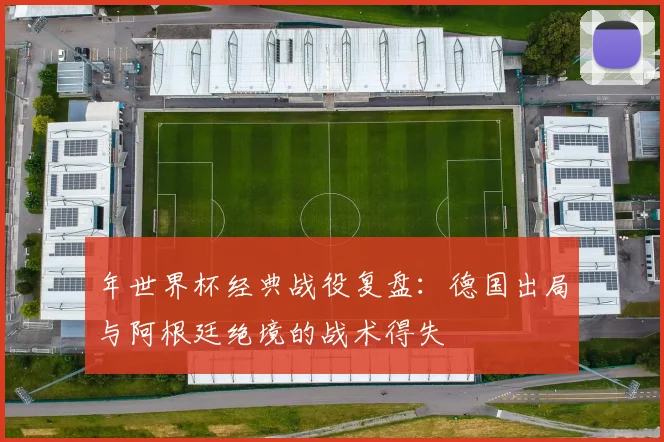 年世界杯经典战役复盘：德国出局与阿根廷绝境的战术得失