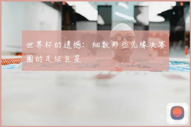 世界杯的遗憾：细数那些无缘决赛圈的足坛巨星
