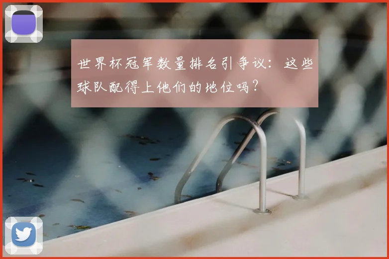 世界杯冠军数量排名引争议：这些球队配得上他们的地位吗？