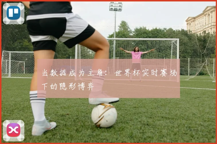 当数据成为主角:世界杯实时赛场下的隐形博弈