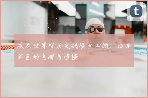 埃及世界杯历史战绩全回顾:法老军团的光辉与遗憾