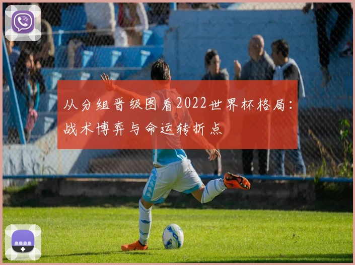 从分组晋级图看2022世界杯格局：战术博弈与命运转折点