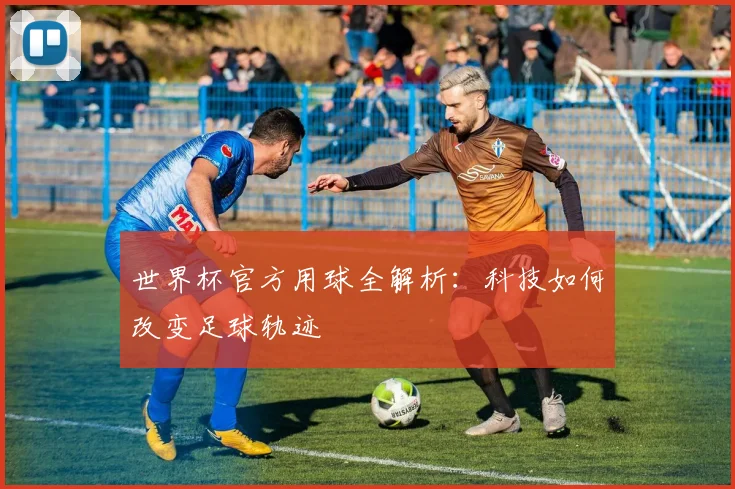 世界杯官方用球全解析：科技如何改变足球轨迹
