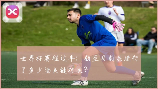 世界杯赛程过半：截至目前共进行了多少场关键对决？