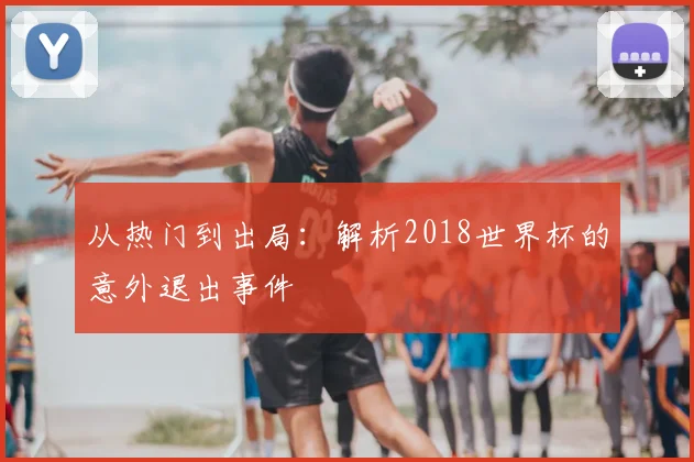 从热门到出局:解析2018世界杯的意外退出事件