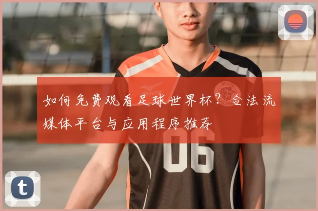 如何免费观看足球世界杯?合法流媒体平台与应用程序推荐