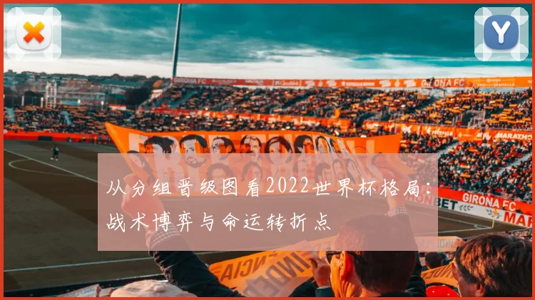 从分组晋级图看2022世界杯格局:战术博弈与命运转折点