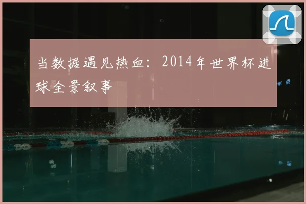当数据遇见热血:2014年世界杯进球全景叙事