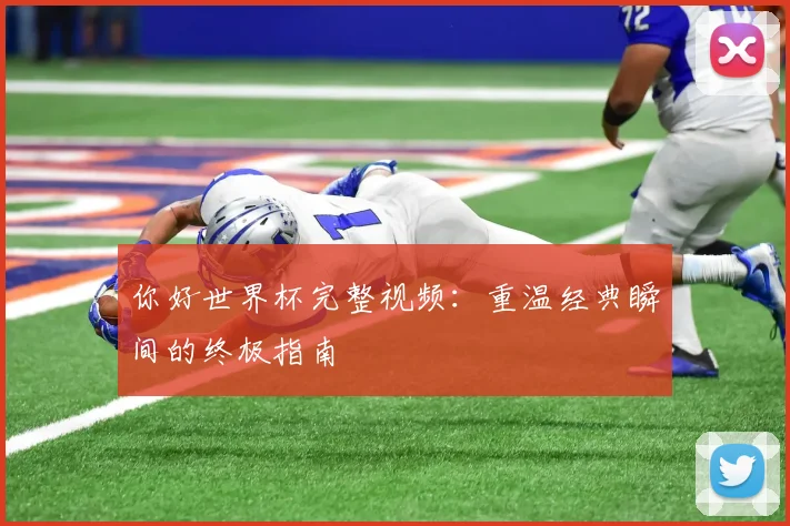 你好世界杯完整视频：重温经典瞬间的终极指南
