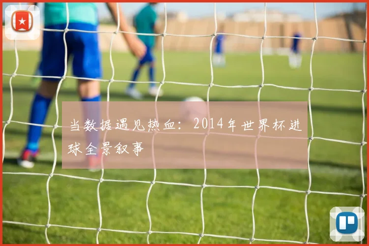 当数据遇见热血:2014年世界杯进球全景叙事