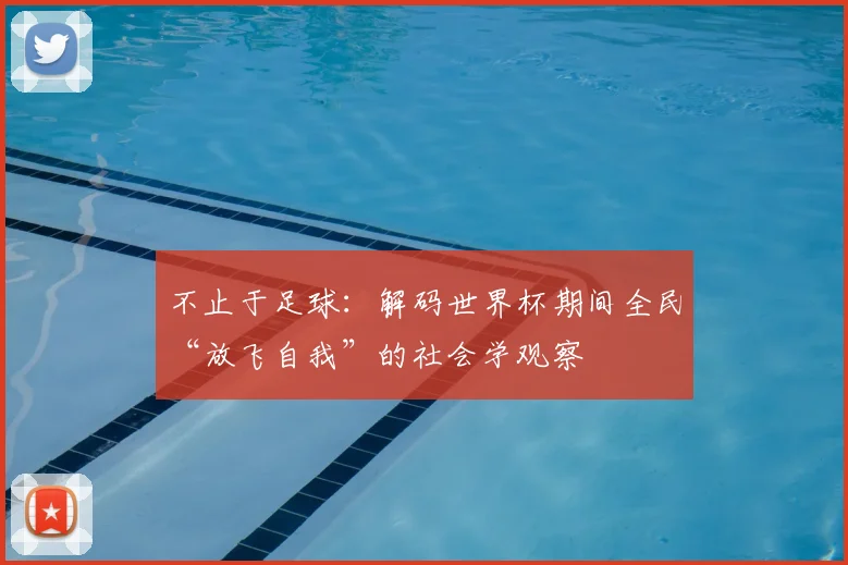 不止于足球:解码世界杯期间全民“放飞自我”的社会学观察