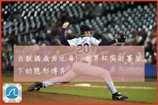 当数据成为主角:世界杯实时赛场下的隐形博弈