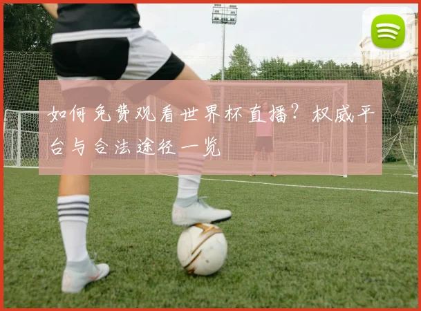 如何免费观看世界杯直播？权威平台与合法途径一览